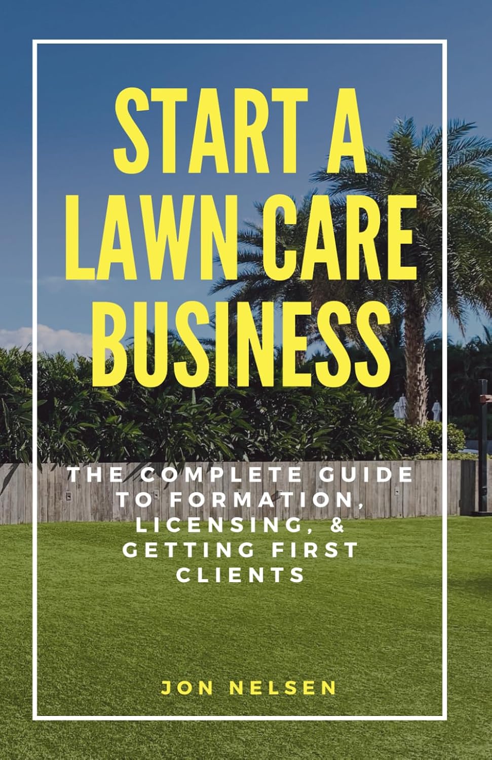 Start a Lawn Care Business: The Complete Guide to Formation, Licensing, and Getting First Clients (Start and Grow Your Lawn Care Business)