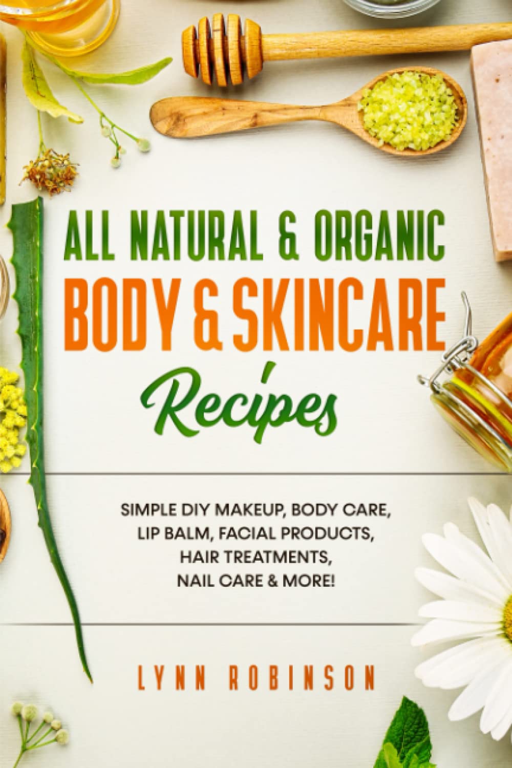 All Natural & Organic Body & Skincare Recipes: Simple DIY Makeup, Body Care, Lip Balm, Facial Products, Hair Treatments, Nail Care & More!