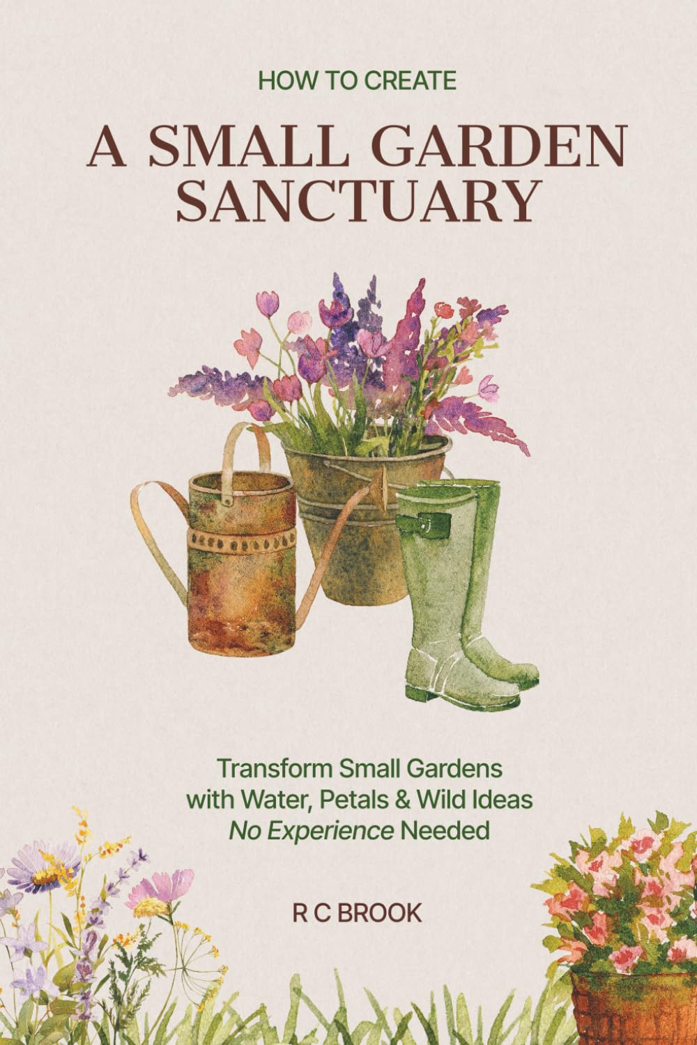 How to Create a Small Garden Sanctuary: Transform Small Gardens with Water, Petals & Wild Ideas No Experience Needed